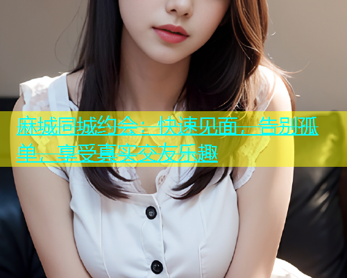 麻城同城约会：快速见面，告别孤单，享受真实交友乐趣  第1张