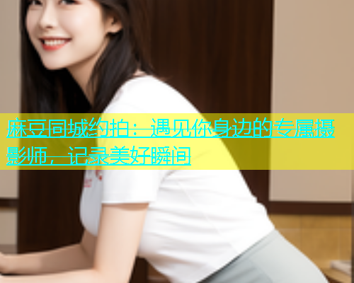 麻豆同城约拍：遇见你身边的专属摄影师，记录美好瞬间  第1张