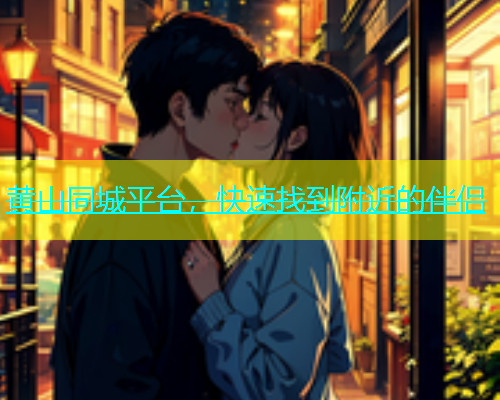 黄山同城平台，快速找到附近的伴侣  第1张