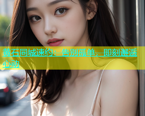 黄石同城速约：告别孤单，即刻邂逅心动  第1张