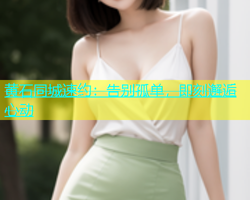 黄石同城速约：告别孤单，即刻邂逅心动  第1张