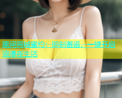 黑河同城蜜约：即刻邂逅，一键开启浪漫夜生活  第1张