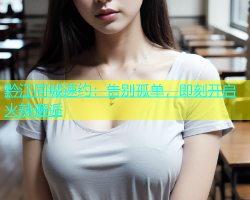 黔江同城速约：告别孤单，即刻开启火辣邂逅  第1张