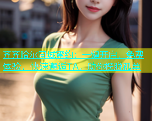 齐齐哈尔同城蜜约：一键开启，免费体验，快速邂逅TA，助你摆脱孤单  第1张