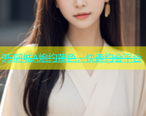 95同城A炮约黄色，快速约会平台  第1张