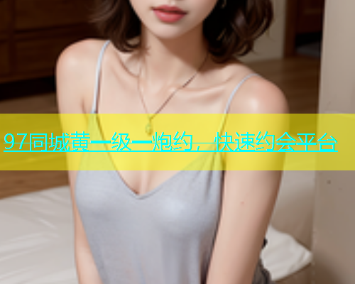 97同城黄一级一炮约，快速约会平台  第1张