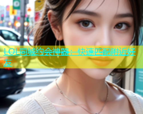LOL同城约会神器：快速匹配附近好友  第1张