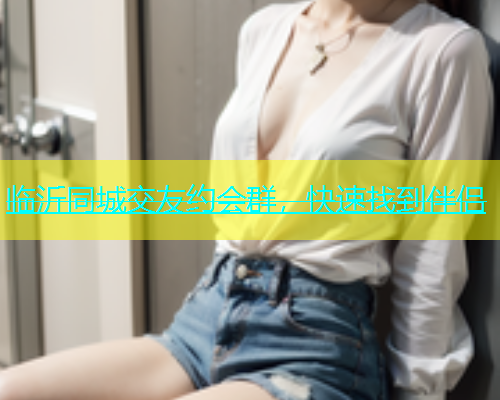 临沂同城交友约会群，快速找到伴侣  第1张