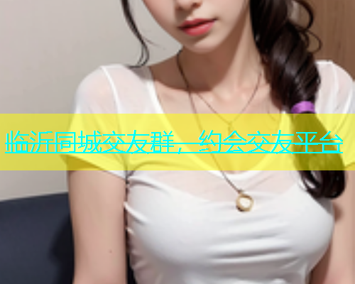 临沂同城交友群，约会交友平台  第1张