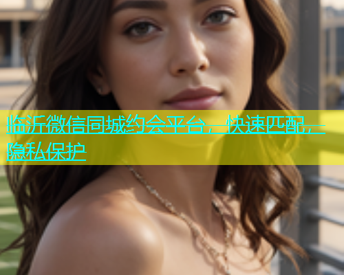 临沂微信同城约会平台，快速匹配，隐私保护  第1张