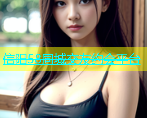 信阳58同城交友约会平台  第1张