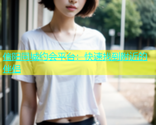 信阳同城约会平台：快速找到附近的伴侣  第1张