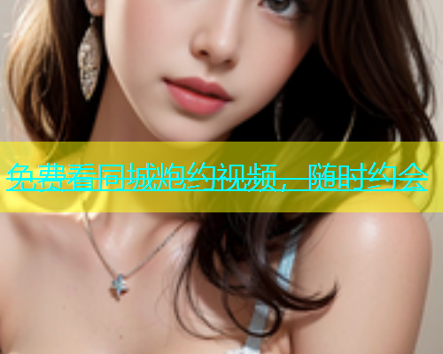 免费看同城炮约视频，随时约会  第1张