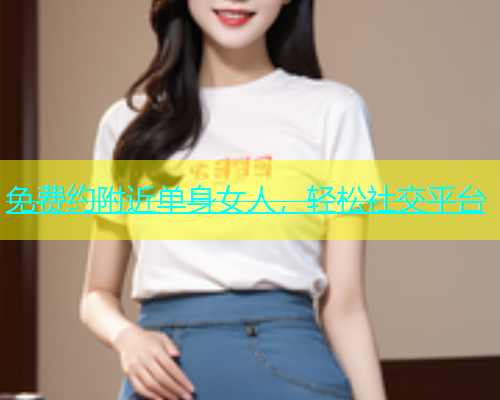 免费约附近单身女人，轻松社交平台  第1张