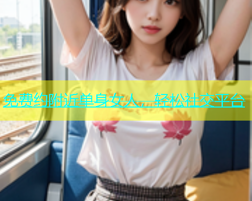 免费约附近单身女人，轻松社交平台  第2张