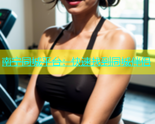 南宁同城平台：快速找到同城伴侣  第1张