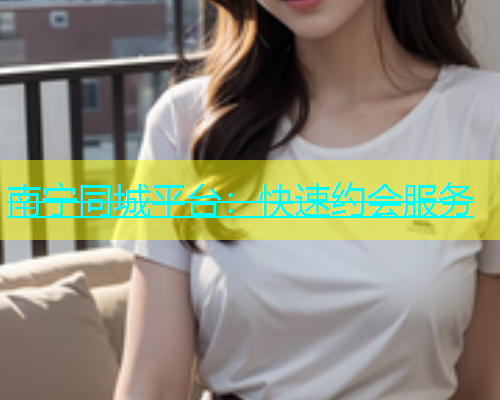 南宁同城平台：快速约会服务  第1张