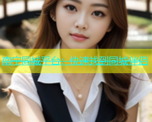 南宁同城平台：快速找到同城伴侣  第1张