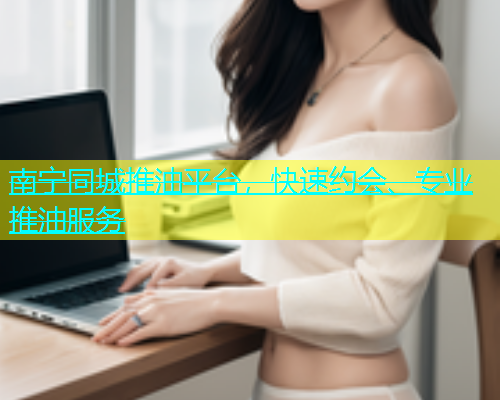 南宁同城推油平台，快速约会、专业推油服务  第1张