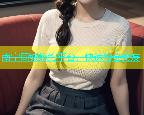 南宁同城炮约平台，快速约会交友  第1张