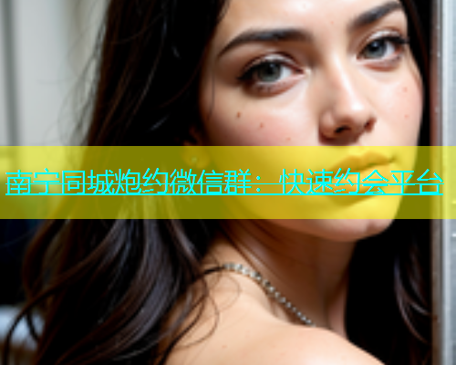 南宁同城炮约微信群：快速约会平台  第1张