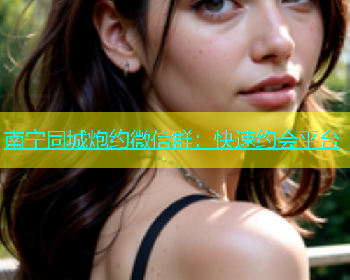 南宁同城炮约微信群：快速约会平台  第2张