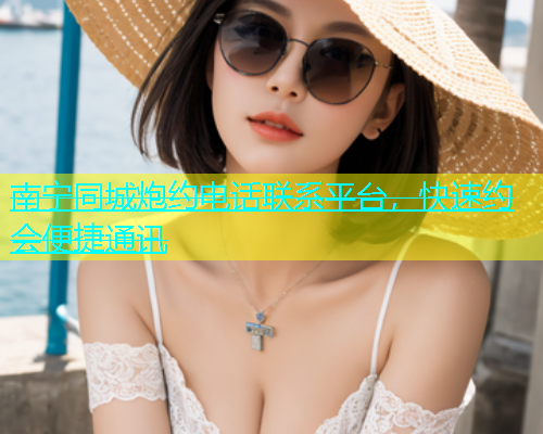 南宁同城炮约电话联系平台，快速约会便捷通讯  第1张