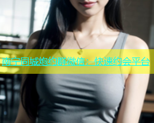 南宁同城炮约群微信：快速约会平台  第1张