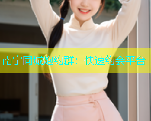 南宁同城炮约群：快速约会平台  第1张
