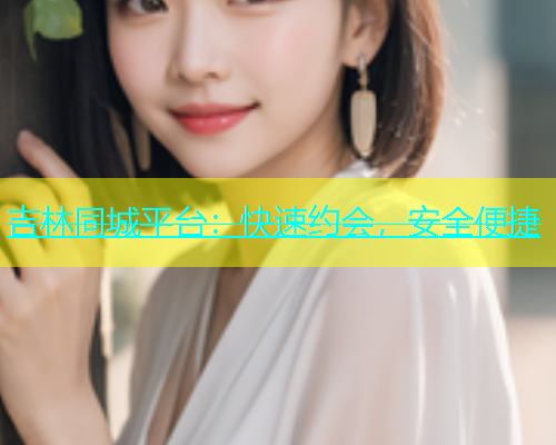 吉林同城平台：快速约会，安全便捷  第1张