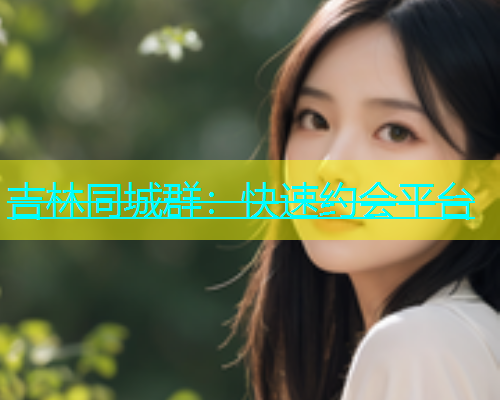 吉林同城群：快速约会平台  第1张