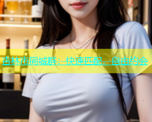 吉林市同城群：快速匹配，自由约会  第1张