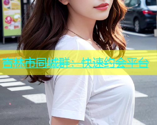 吉林市同城群：快速约会平台  第1张