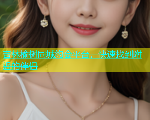 吉林榆树同城约会平台，快速找到附近的伴侣  第1张