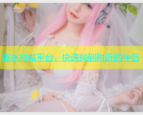 吉水同城平台，快速找到附近的伴侣  第1张
