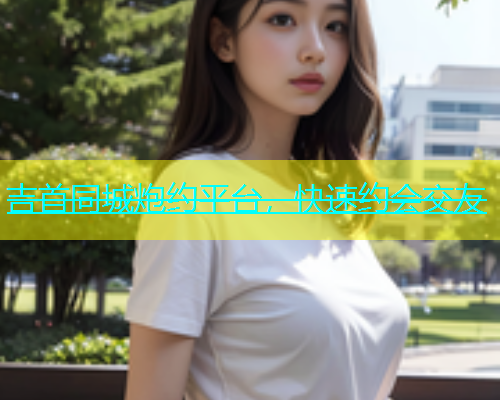吉首同城炮约平台，快速约会交友  第1张