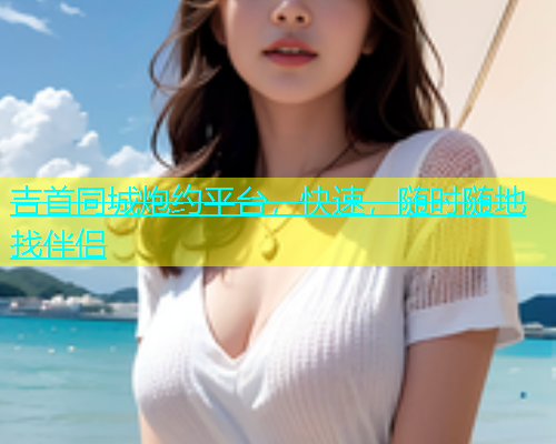 吉首同城炮约平台，快速，随时随地找伴侣  第2张