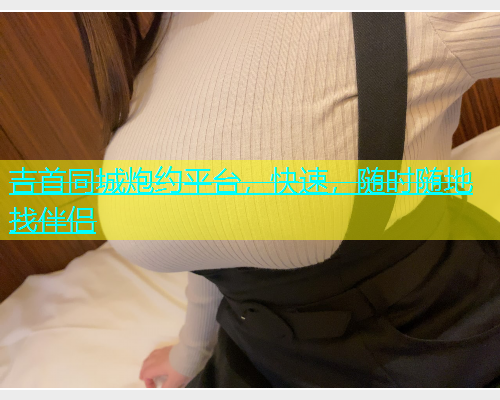 吉首同城炮约平台，快速，随时随地找伴侣  第1张
