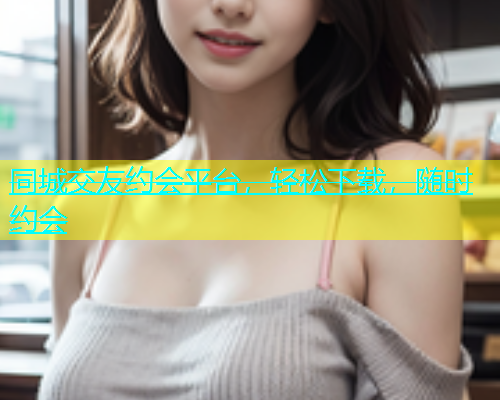 同城交友约会平台，轻松下载，随时约会  第1张