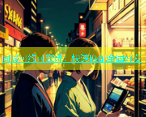 同城可约可空降：快速匹配全国好友  第1张