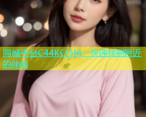 同城平台C44KCOM，快速找到附近的伴侣  第1张