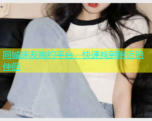 同城床友炮约平台，快速找到附近的伴侣  第1张
