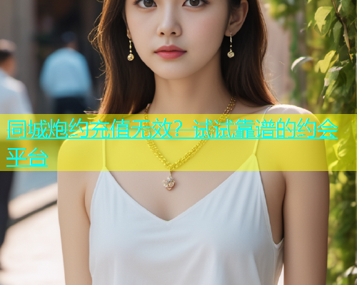 同城炮约充值无效？试试靠谱的约会平台  第1张