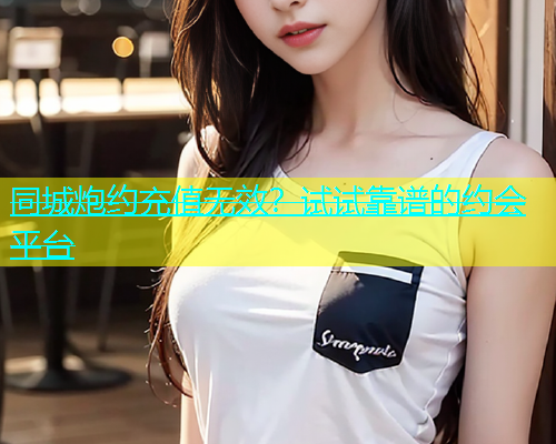 同城炮约充值无效？试试靠谱的约会平台  第1张