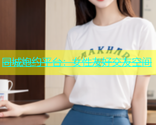 同城炮约平台：女性友好交友空间  第1张