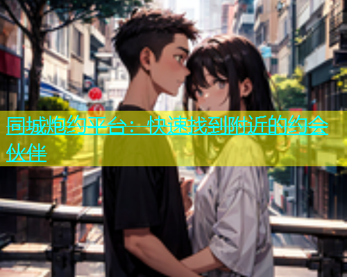同城炮约平台：快速找到附近的约会伙伴  第1张