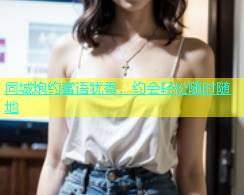 同城炮约蜜语犹香，约会轻松随时随地  第1张