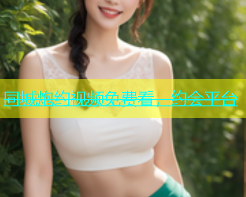 同城炮约视频免费看，约会平台  第2张