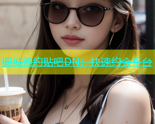 同城炮约贴吧DN：快速约会平台  第1张