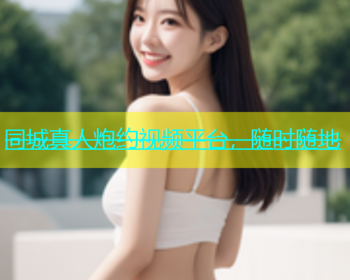 同城真人炮约视频平台，随时随地  第1张